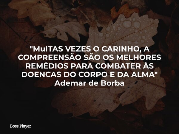 "MuITAS VEZES O CARINHO, A COMPREENSÃO SÃO OS MELHORES REMÉDIOS PARA COMBATER ÀS DOENCAS DO CORPO E DA ALMA" Ademar de Borba... Frase de Boss Player.