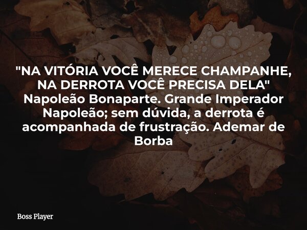 "NA VITÓRIA VOCÊ MERECE CHAMPANHE, NA DERROTA VOCÊ PRECISA DELA" Napoleão Bonaparte. Grande Imperador Napoleão; sem dúvida, a derrota é acompanhada de... Frase de Boss Player.