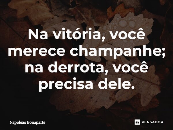 Na vitória, você merece champanhe; na derrota, você precisa dele.... Frase de Napoleão Bonaparte.