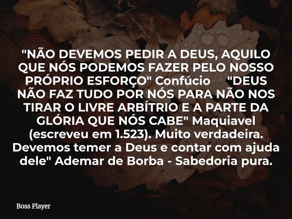 "NÃO DEVEMOS PEDIR A DEUS, AQUILO QUE NÓS PODEMOS FAZER PELO NOSSO PRÓPRIO ESFORÇO" Confúcio "DEUS NÃO FAZ TUDO POR NÓS PARA NÃO NOS TIRAR O LIVR... Frase de Boss Player.