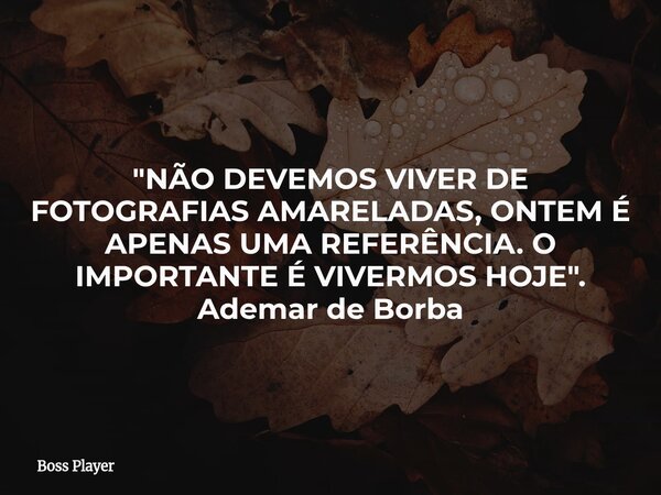 "NÃO DEVEMOS VIVER DE FOTOGRAFIAS AMARELADAS, ONTEM É APENAS UMA REFERÊNCIA. O IMPORTANTE É VIVERMOS HOJE". Ademar de Borba... Frase de Boss Player.