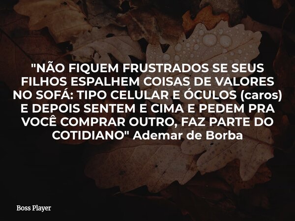 "NÃO FIQUEM FRUSTRADOS SE SEUS FILHOS ESPALHEM COISAS DE VALORES NO SOFÁ: TIPO CELULAR E ÓCULOS (caros) E DEPOIS SENTEM E CIMA E PEDEM PRA VOCÊ COMPRAR OUT... Frase de Boss Player.