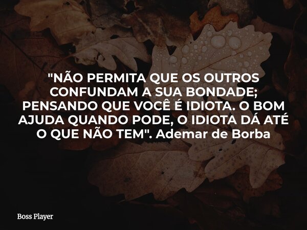 "NÃO PERMITA QUE OS OUTROS CONFUNDAM A SUA BONDADE; PENSANDO QUE VOCÊ É IDIOTA. O BOM AJUDA QUANDO PODE, O IDIOTA DÁ ATÉ O QUE NÃO TEM". Ademar de Bor... Frase de Boss Player.
