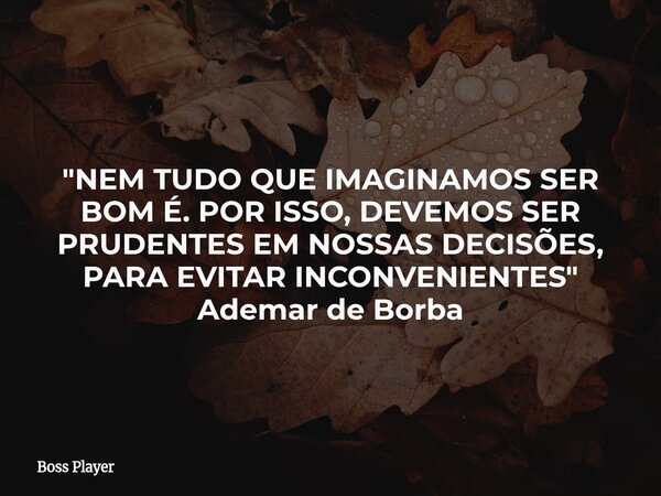 "NEM TUDO QUE IMAGINAMOS SER BOM É. POR ISSO, DEVEMOS SER PRUDENTES EM NOSSAS DECISÕES, PARA EVITAR INCONVENIENTES" Ademar de Borba... Frase de Boss Player.
