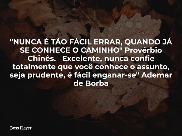 "NUNCA É TÃO FÁCIL ERRAR, QUANDO JÁ SE CONHECE O CAMINHO" Provérbio Chinês. Excelente, nunca confie totalmente que você conhece o assunto, seja pruden... Frase de Boss Player.