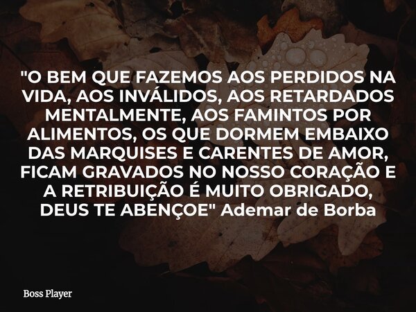 "O BEM QUE FAZEMOS AOS PERDIDOS NA VIDA, AOS INVÁLIDOS, AOS RETARDADOS MENTALMENTE, AOS FAMINTOS POR ALIMENTOS, OS QUE DORMEM EMBAIXO DAS MARQUISES E CAREN... Frase de Boss Player.