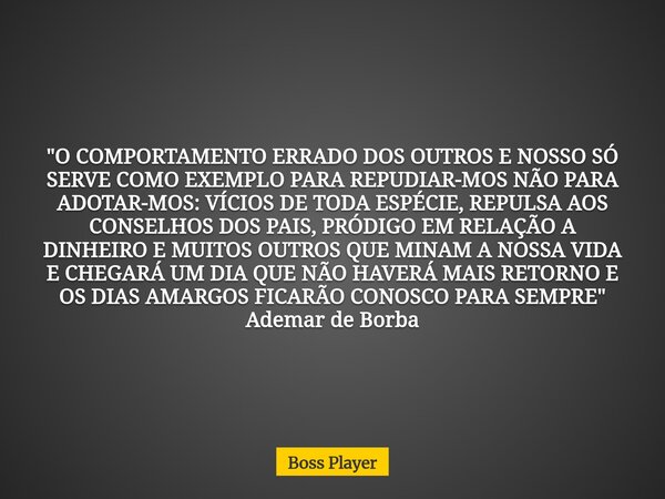 "O COMPORTAMENTO ERRADO DOS OUTROS E NOSSO SÓ SERVE COMO EXEMPLO PARA REPUDIAR-MOS NÃO PARA ADOTAR-MOS: VÍCIOS DE TODA ESPÉCIE, REPULSA AOS CONSELHOS DOS P... Frase de Boss Player.