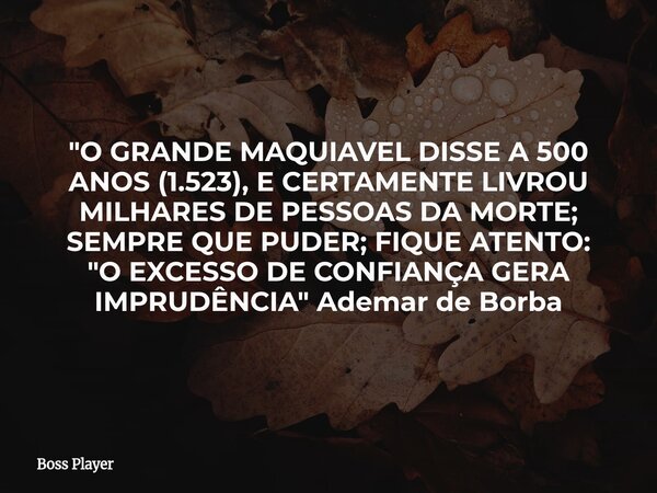 "O GRANDE MAQUIAVEL DISSE A 500 ANOS (1.523), E CERTAMENTE LIVROU MILHARES DE PESSOAS DA MORTE; SEMPRE QUE PUDER; FIQUE ATENTO: "O EXCESSO DE CONFIANÇ... Frase de Boss Player.