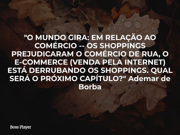 "O MUNDO GIRA: EM RELAÇÃO AO COMÉRCIO -- OS SHOPPINGS PREJUDICARAM O COMÉRCIO DE RUA, O E-COMMERCE (VENDA PELA INTERNET) ESTÁ DERRUBANDO OS SHOPPINGS. QUAL... Frase de Boss Player.