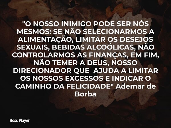 "O NOSSO INIMIGO PODE SER NÓS MESMOS: SE NÃO SELECIONARMOS A ALIMENTAÇÃO, LIMITAR OS DESEJOS SEXUAIS, BEBIDAS ALCOÓLICAS, NÃO CONTROLARMOS AS FINANÇAS, EM ... Frase de Boss Player.
