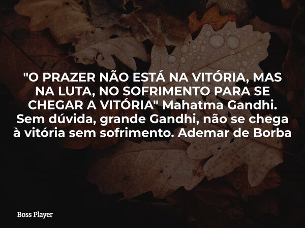 "O PRAZER NÃO ESTÁ NA VITÓRIA, MAS NA LUTA, NO SOFRIMENTO PARA SE CHEGAR A VITÓRIA" Mahatma Gandhi. Sem dúvida, grande Gandhi, não se chega à vitória ... Frase de Boss Player.