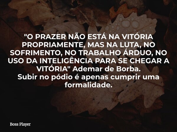 "O PRAZER NÃO ESTÁ NA VITÓRIA PROPRIAMENTE, MAS NA LUTA, NO SOFRIMENTO, NO TRABALHO ÁRDUO, NO USO DA INTELIGÊNCIA PARA SE CHEGAR A VITÓRIA" Ademar de ... Frase de Boss Player.