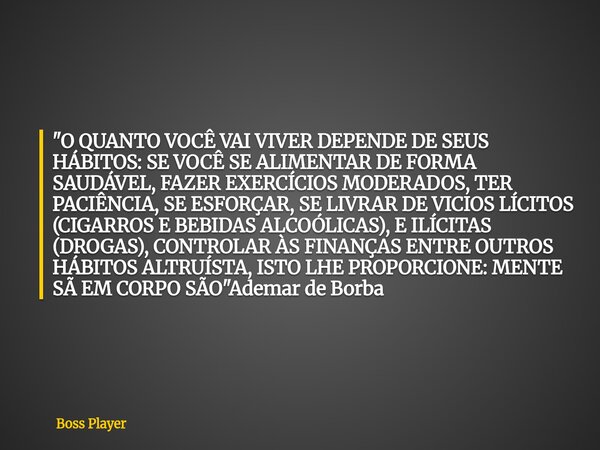 "O QUANTO VOCÊ VAI VIVER DEPENDE DE SEUS HÁBITOS: SE VOCÊ SE ALIMENTAR DE FORMA SAUDÁVEL, FAZER EXERCÍCIOS MODERADOS, TER PACIÊNCIA, SE ESFORÇAR, SE LIVRAR... Frase de Boss Player.