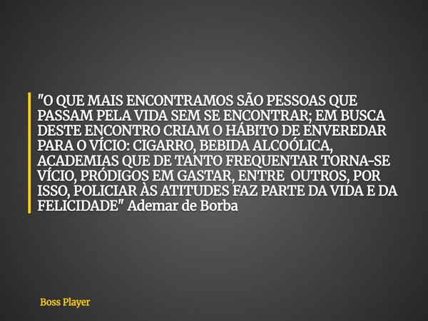 "O QUE MAIS ENCONTRAMOS SÃO PESSOAS QUE PASSAM PELA VIDA SEM SE ENCONTRAR; EM BUSCA DESTE ENCONTRO CRIAM O HÁBITO DE ENVEREDAR PARA O VÍCIO: CIGARRO, BEBID... Frase de Boss Player.