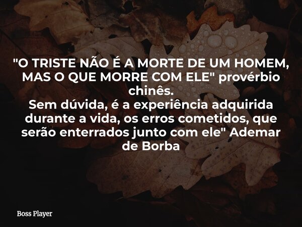 "O TRISTE NÃO É A MORTE DE UM HOMEM, MAS O QUE MORRE COM ELE" provérbio chinês. Sem dúvida, é a experiência adquirida durante a vida, os erros cometid... Frase de Boss Player.