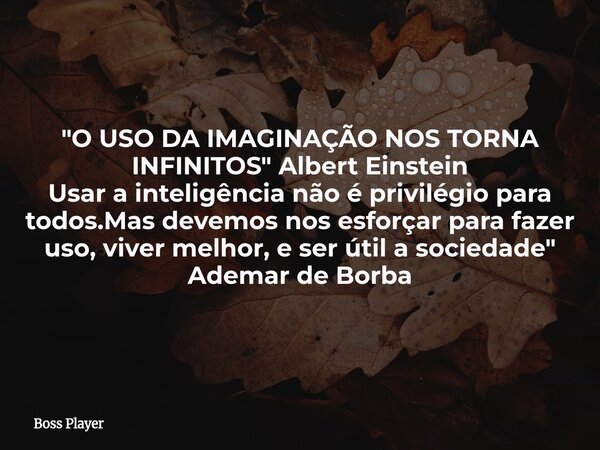 "O USO DA IMAGINAÇÃO NOS TORNA INFINITOS" Albert Einstein Usar a inteligência não é privilégio para todos.Mas devemos nos esforçar para fazer uso, viv... Frase de Boss Player.