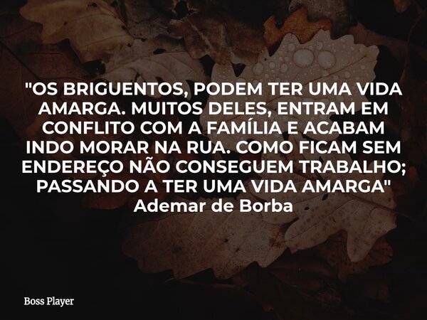 "OS BRIGUENTOS, PODEM TER UMA VIDA AMARGA. MUITOS DELES, ENTRAM EM CONFLITO COM A FAMÍLIA E ACABAM INDO MORAR NA RUA. COMO FICAM SEM ENDEREÇO NÃO CONSEGUEM... Frase de Boss Player.