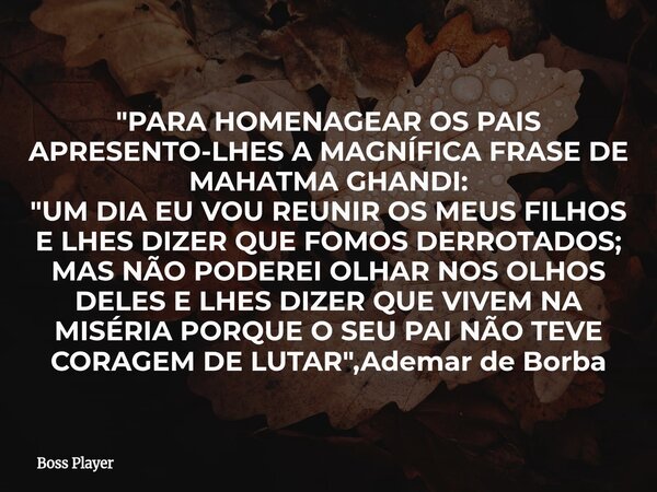 "PARA HOMENAGEAR OS PAIS APRESENTO-LHES A MAGNÍFICA FRASE DE MAHATMA GHANDI: "UM DIA EU VOU REUNIR OS MEUS FILHOS E LHES DIZER QUE FOMOS DERROTADOS; M... Frase de Boss Player.