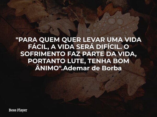"PARA QUEM QUER LEVAR UMA VIDA FÁCIL, A VIDA SERÁ DIFÍCIL. O SOFRIMENTO FAZ PARTE DA VIDA, PORTANTO LUTE, TENHA BOM ÂNIMO".Ademar de Borba... Frase de Boss Player.