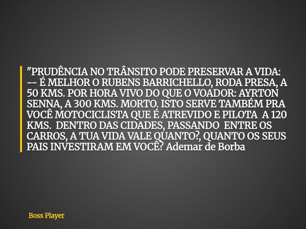 "PRUDÊNCIA NO TRÂNSITO PODE PRESERVAR A VIDA: -- É MELHOR O RUBENS BARRICHELLO, RODA PRESA, A 50 KMS. POR HORA VIVO DO QUE O VOADOR: AYRTON SENNA, A 300 KM... Frase de Boss Player.