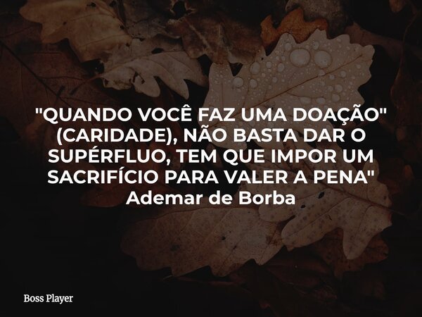 "QUANDO VOCÊ FAZ UMA DOAÇÃO" (CARIDADE), NÃO BASTA DAR O SUPÉRFLUO, TEM QUE IMPOR UM SACRIFÍCIO PARA VALER A PENA" Ademar de Borba... Frase de Boss Player.
