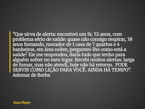 "Que sirva de alerta: encontrei um Sr. 52 anos, com problema sério de saúde: quase não consigo respirar, 38 anos fumando, morador de 1 casa de 7 quartos e ... Frase de Boss Player.