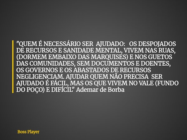 "QUEM É NECESSÁRIO SER AJUDADO: OS DESPOJADOS DE RECURSOS E SANIDADE MENTAL, VIVEM NAS RUAS, (DORMEM EMBAIXO DAS MARQUISES) E NOS GUETOS DAS COMUNIDADES, S... Frase de Boss Player.