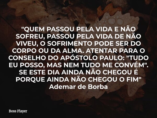 "QUEM PASSOU PELA VIDA E NÃO SOFREU, PASSOU PELA VIDA DE NÃO VIVEU, O SOFRIMENTO PODE SER DO CORPO OU DA ALMA. ATENTAR PARA O CONSELHO DO APÓSTOLO PAULO: &... Frase de Boss Player.