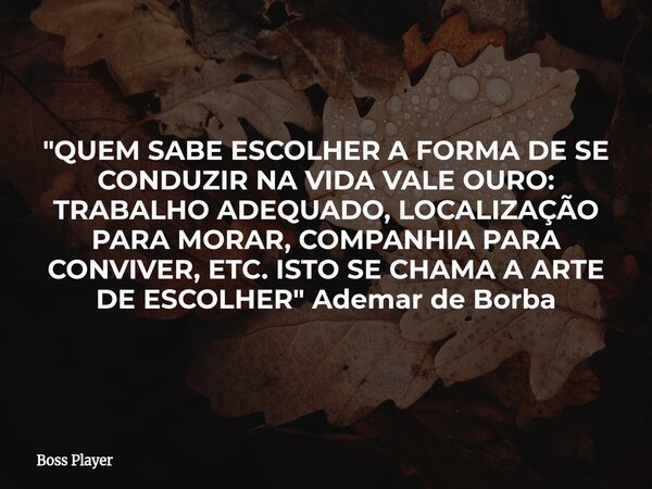 "QUEM SABE ESCOLHER A FORMA DE SE CONDUZIR NA VIDA VALE OURO: TRABALHO ADEQUADO, LOCALIZAÇÃO PARA MORAR, COMPANHIA PARA CONVIVER, ETC. ISTO SE CHAMA A ARTE... Frase de Boss Player.