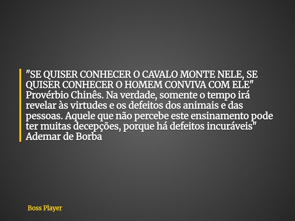 "SE QUISER CONHECER O CAVALO MONTE NELE, SE QUISER CONHECER O HOMEM CONVIVA COM ELE" Provérbio Chinês. Na verdade, somente o tempo irá revelar às virt... Frase de Boss Player.
