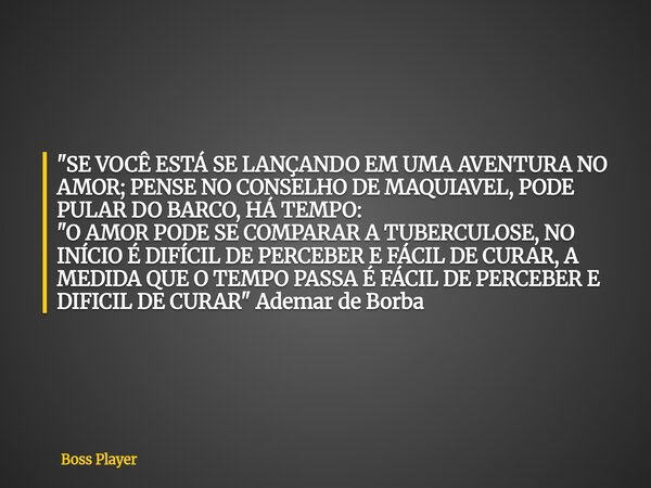 "SE VOCÊ ESTÁ SE LANÇANDO EM UMA AVENTURA NO AMOR; PENSE NO CONSELHO DE MAQUIAVEL, PODE PULAR DO BARCO, HÁ TEMPO: "O AMOR PODE SE COMPARAR A TUBERCULO... Frase de Boss Player.