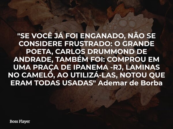 "SE VOCÊ JÁ FOI ENGANADO, NÃO SE CONSIDERE FRUSTRADO: O GRANDE POETA, CARLOS DRUMMOND DE ANDRADE, TAMBÉM FOI: COMPROU EM UMA PRAÇA DE IPANEMA -RJ, LAMINAS ... Frase de Boss Player.