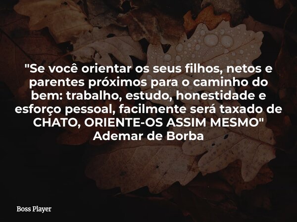 "Se você orientar os seus filhos, netos e parentes próximos para o caminho do bem: trabalho, estudo, honestidade e esforço pessoal, facilmente será taxado ... Frase de Boss Player.