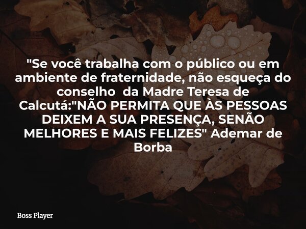 "Se você trabalha com o público ou em ambiente de fraternidade, não esqueça do conselho da Madre Teresa de Calcutá: "NÃO PERMITA QUE ÀS PESSOAS DEIXEM... Frase de Boss Player.