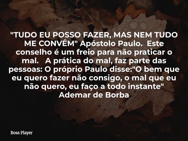 "TUDO EU POSSO FAZER, MAS NEM TUDO ME CONVÉM" Apóstolo Paulo. Este conselho é um freio para não praticar o mal. A prática do mal, faz parte das pessoa... Frase de Boss Player.