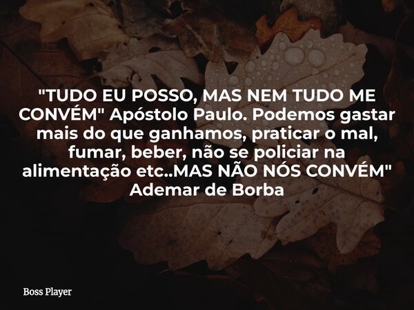"TUDO EU POSSO, MAS NEM TUDO ME CONVÉM" Apóstolo Paulo. Podemos gastar mais do que ganhamos, praticar o mal, fumar, beber, não se policiar na alimenta... Frase de Boss Player.