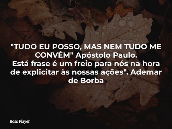 "TUDO EU POSSO, MAS NEM TUDO ME CONVÉM" Apóstolo Paulo. Está frase é um freio para nós na hora de explicitar às nossas ações". Ademar de Borba... Frase de Boss Player.