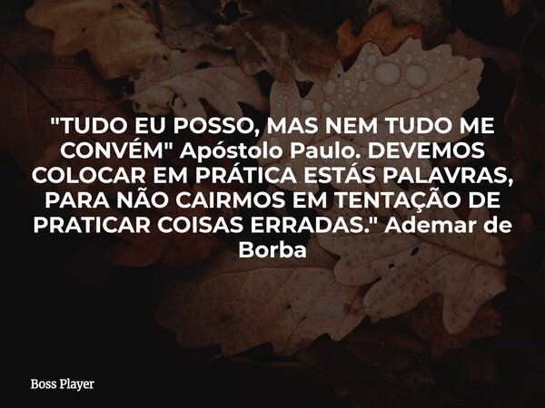 "TUDO EU POSSO, MAS NEM TUDO ME CONVÉM" Apóstolo Paulo. DEVEMOS COLOCAR EM PRÁTICA ESTÁS PALAVRAS, PARA NÃO CAIRMOS EM TENTAÇÃO DE PRATICAR COISAS ERR... Frase de Boss Player.
