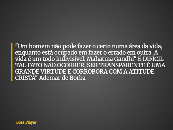 "Um homem não pode fazer o certo numa área da vida, enquanto está ocupado em fazer o errado em outra. A vida é um todo indivisível. Mahatma Gandhi" É ... Frase de Boss Player.