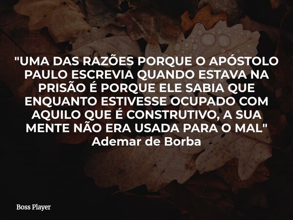 "UMA DAS RAZÕES PORQUE O APÓSTOLO PAULO ESCREVIA QUANDO ESTAVA NA PRISÃO É PORQUE ELE SABIA QUE ENQUANTO ESTIVESSE OCUPADO COM AQUILO QUE É CONSTRUTIVO, A ... Frase de Boss Player.