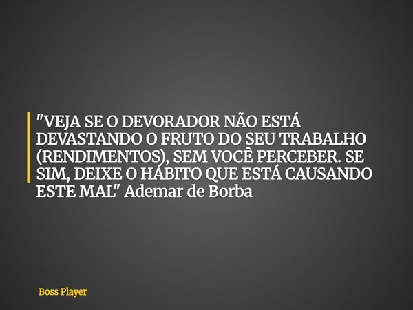 "VEJA SE O DEVORADOR NÃO ESTÁ DEVASTANDO O FRUTO DO SEU TRABALHO (RENDIMENTOS), SEM VOCÊ PERCEBER. SE SIM, DEIXE O HÁBITO QUE ESTÁ CAUSANDO ESTE MAL" ... Frase de Boss Player.