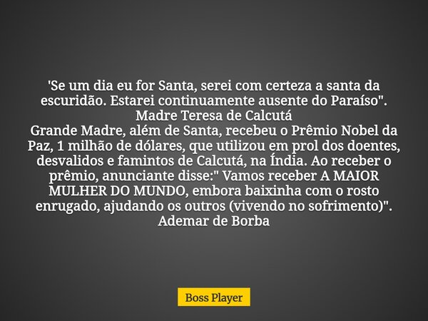 'Se um dia eu for Santa, serei com certeza a santa da escuridão. Estarei continuamente ausente do Paraíso". Madre Teresa de Calcutá Grande Madre, além de S... Frase de Boss Player.