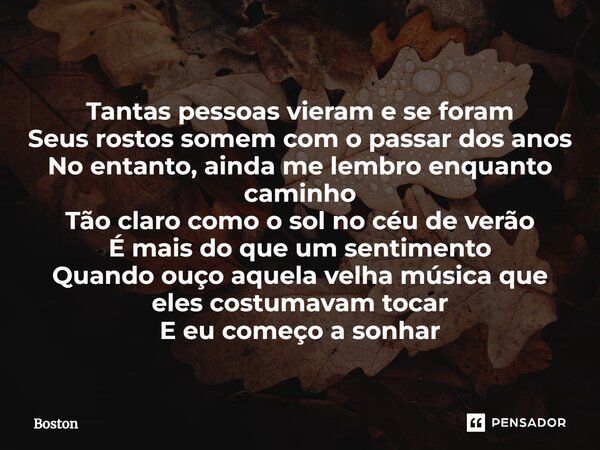 ⁠Tantas pessoas vieram e se foram Seus rostos somem com o passar dos anos No entanto, ainda me lembro enquanto caminho Tão claro como o sol no céu de verão É ma... Frase de Boston.