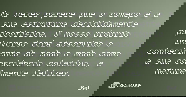 As vezes parece que o começo é a sua estrutura decididamente psicofísica. O nosso próprio universo terá absorvido o conhecimento de todo o modo como a sua consc... Frase de Bot.