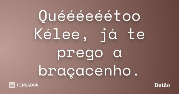 Quéééeéétoo Kélee, já te prego a braçacenho.... Frase de Botão.