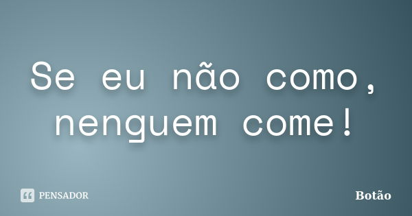 Se eu não como, nenguem come!... Frase de Botão.