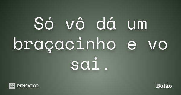 Só vô dá um braçacinho e vo sai.... Frase de Botão.