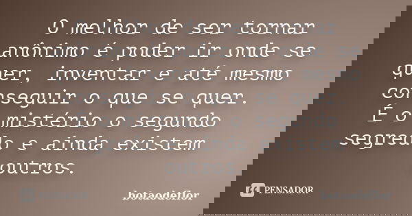 O melhor de ser tornar anônimo é poder ir onde se quer, inventar e até mesmo conseguir o que se quer. É o mistério o segundo segredo e ainda existem outros.... Frase de botaodeflor.