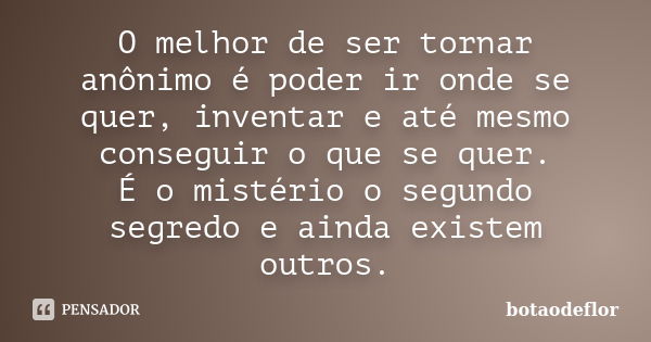 O melhor de ser tornar anônimo é poder ir onde se quer, inventar e até mesmo conseguir o que se quer. É o mistério o segundo segredo e ainda existem outros.... Frase de botaodeflor.