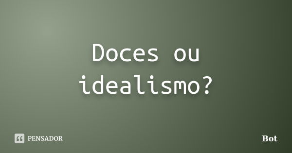 Doces ou idealismo?... Frase de Bot.